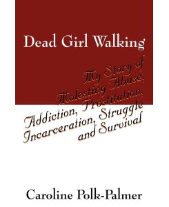 Dead Girl Walking My Story of Molesting Abuse, Addiction, Prostitution, Incarceration, Struggle and Survival - Caroline Polk Palmer