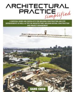 Architectural Practice Simplified A Survival Guide and Checklists for Building Construction and Site Improvements as Well as Tips on Architecture, Bu - Gang Chen
