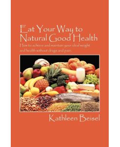 Eat Your Way to Natural Good Health How to achieve and maintain your ideal weight and health without drugs and pain - Kathleen Beisel