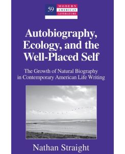 Autobiography, Ecology, and the Well-Placed Self The Growth of Natural Biography in Contemporary American Life Writing - Nathan Straight