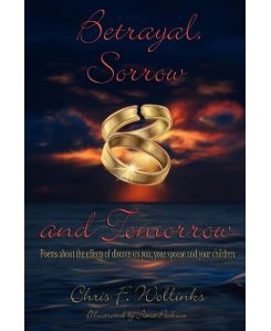 Betrayal, Sorrow and Tomorrow Poems about the effects of divorce on you, your spouse and your children - Chris F. Wollinks