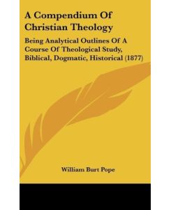 A Compendium Of Christian Theology Being Analytical Outlines Of A Course Of Theological Study, Biblical, Dogmatic, Historical (1877) - William Burt Pope