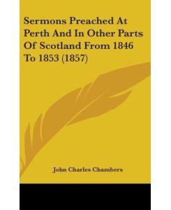 Sermons Preached At Perth And In Other Parts Of Scotland From 1846 To 1853 (1857) - John Charles Chambers
