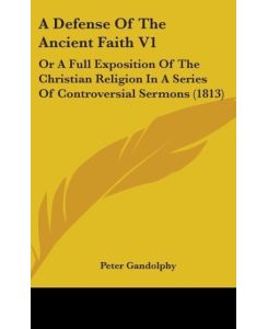 A Defense Of The Ancient Faith V1 Or A Full Exposition Of The Christian Religion In A Series Of Controversial Sermons (1813) - Peter Gandolphy