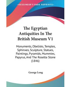 The Egyptian Antiquities In The British Museum V1 Monuments, Obelisks, Temples, Sphinxes, Sculpture, Statues, Paintings, Pyramids, Mummies, Papyrus, And The Rosetta Stone (1846) - George Long