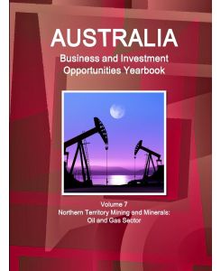 Australia Business and Investment Opportunities Yearbook Volume 7 Northern Territory Mining and Minerals Oil and Gas Sector - Inc. Ibp