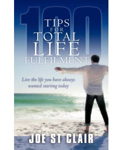 100 Tips for Total Life Fulfilment Live the Life You Have Always Wanted Starting Today - Joe St Clair
