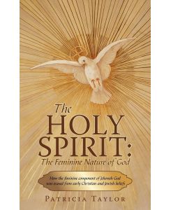 The Holy Spirit The Feminine Nature of God: How the Feminine Component of Jehovah God Was Erased from Early Christian and Jewish Belie - Taylor Patricia Taylor, Patricia Taylor