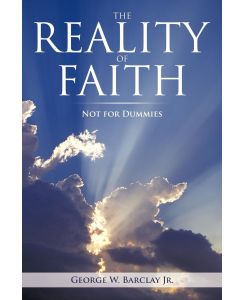 THE REALITY OF FAITH NOT FOR DUMMIES - George W. Barclay Jr.