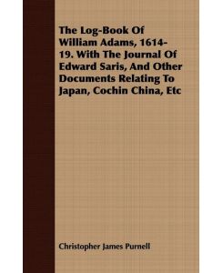 The Log-Book Of William Adams, 1614-19. With The Journal Of Edward Saris, And Other Documents Relating To Japan, Cochin China, Etc - Christopher James Purnell