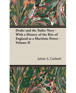 Drake and the Tudor Navy - With a History of the Rise of England as a Maritime Power - Volume II - Julian S. Corbett