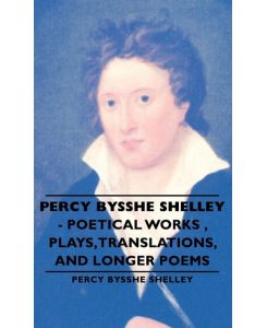 Percy Bysshe Shelley - Poetical Works, Plays, Translations, and Longer Poems - Percy Bysshe Shelley