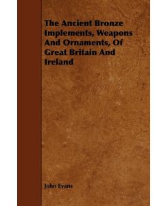 The Ancient Bronze Implements, Weapons And Ornaments, Of Great Britain And Ireland - John Evans