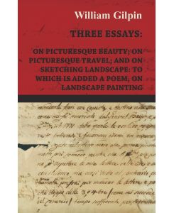 Three Essays - On Picturesque Beauty - On - Picturesque Travel - And On - Sketching Landscape - To Which Is Added A Poem On Landscape Painting - William Gilpin