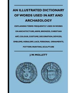 An Illustrated Dictionary Of Words Used In Art And Archaeology - Explaining Terms Frequently Used In Works On Architecture, Arms, Bronzes, Christian Art, Colour, Costume, Decoration, Devices, Emblems, Heraldry, Lace, Personal Ornaments, Pottery, Painting, - J. W. Mollett