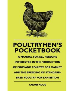 Poultrymen's Pocketbook - A Manual For All Persons Interested In The Production Of Eggs And Poultry For Market And The Breeding Of Standard-Bred Poultry For Exhibition - Anon.