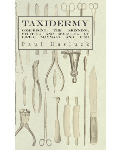 Taxidermy Comprising the Skinning, Stuffing and Mounting of Birds, Mammals and Fish - Paul Hasluck, Various