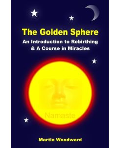 The Golden Sphere - An Introduction to Rebirthing and A Course in Miracles - Martin Woodward