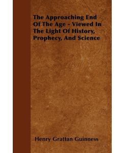 The Approaching End Of The Age - Viewed In The Light Of History, Prophecy, And Science - Henry Grattan Guinness