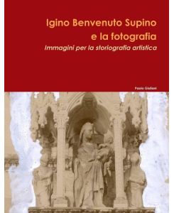 Igino Benvenuto Supino e la fotografia. Immagini per la storiografia artistica - Paolo Giuliani