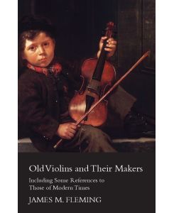 Old Violins and their Makers Including Some References to those of Modern Times - James M. Fleming