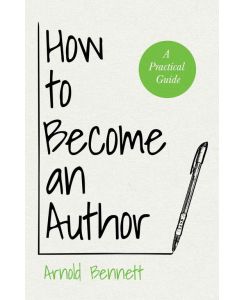 How to Become an Author A Practical Guide - With an Essay from Arnold Bennett By F. J. Harvey Darton - Arnold Bennett, F. J. Harvey Darton