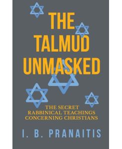 The Talmud Unmasked - The Secret Rabbinical Teachings Concerning Christians - I. B. Pranaitis