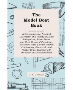 The Model Boat Book - A Comprehensive, Practical Description of a Variety of Model Sailing Craft, Power Boats, and Their Means of Propulsion, Including Steam, Electric, Internal Combustion, Clockwork, and Rubber Drive, Together with Detailed Constructiona - G. H. Deason
