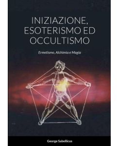 INIZIAZIONE, ESOTERISMO ED OCCULTISMO Ermetismo, Alchimia e Magia - George Sabellicus, Giorgio Rossi
