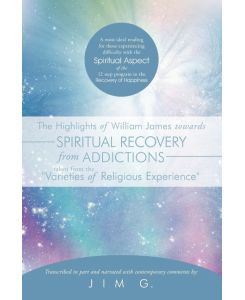 The Highlights of William James Towards Spiritual Recovery from Addictions Taken from the Varieties of Religious Experience A Most Ideal Reading for - Jim G.