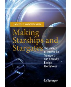 Making Starships and Stargates The Science of Interstellar Transport and Absurdly Benign Wormholes - James F. Woodward