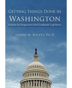 Getting Things Done in Washington Lessons for Progressives from Landmark Legislation - Joseph H. Boyett Ph. D.
