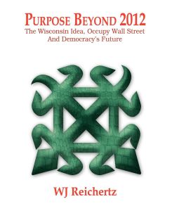 Purpose Beyond 2012 The Wisconsin Idea, Occupy Wall Street And Democracy's Future - Wj Reichertz