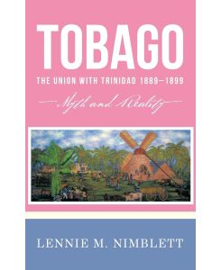 Tobago The Union with Trinidad 1889-1899: Myth and Reality - Lennie M. Nimblett