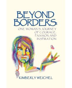 Beyond Borders One Woman's Journey of Courage, Passion and Inspiration - Kimberly Weichel