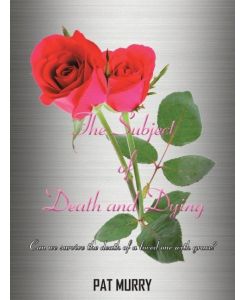 The Subject of Death and Dying Can we survive the death of a loved one with grace? - Pat Murry