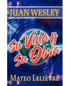 Juan Wesley Su vida y su obra - Mateo Lelièvre
