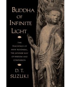 Buddha of Infinite Light The Teachings of Shin Buddhism, the Japanese Way of Wisdom and Compassion - Daisetz T. Suzuki