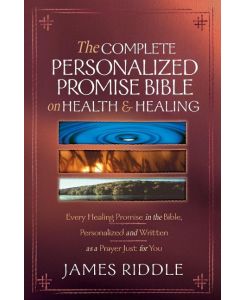 The Complete Personalized Promise Bible on Health and Healing Every Healing Promise in the Bible, Personalized and Written as a Prayer Just for You - James Riddle