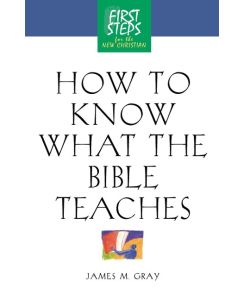 How to Know What the Bible Teaches First Steps for the New Christian - James Gray