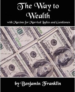 The Way to Wealth with Maxims for Married Ladies and Gentlemen - Franklin Benjamin Franklin, Benjamin Franklin