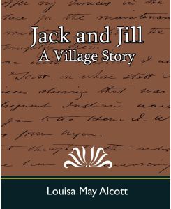 Jack and Jill A Village Story - Louisa May Alcott, May Alcott Louisa May Alcott, Louisa May Alcott