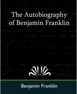 The Autobiography of Benjamin Franklin - Franklin Benjamin Franklin, Benjamin Franklin