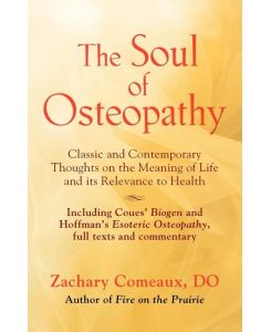 THE SOUL OF OSTEOPATHY The Place of Mind in Early Osteopathic Life Science - Includes reprints of Coues' Biogen and Hoffman's Esoteric Osteopathy - Zachary Comeaux Do