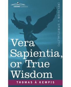 Vera Sapientia, or True Wisdom - Thomas A. Kempis, A. Kempis Thomas a. Kempis, Thomas a. Kempis