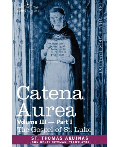 Catena Aurea Commentary on the Four Gospels, Collected Out of the Works of the Fathers, Volume III Part 1, Gospel of St. Luke - St Thomas Aquinas