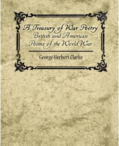 A Treasury of War Poetry British and American Poems of the World War 1914-1917 - Herbert Clarke George Herbert Clarke, George Herbert Clarke