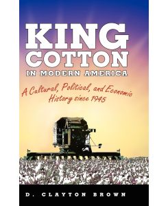 King Cotton in Modern America A Cultural, Political, and Economic History Since 1945 - D. Clayton Brown