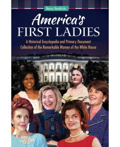 America's First Ladies A Historical Encyclopedia and Primary Document Collection of the Remarkable Women of the White House - Nancy Hendricks