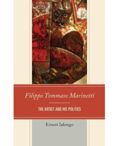 Filippo Tommaso Marinetti The Artist and His Politics - Ernest Ialongo